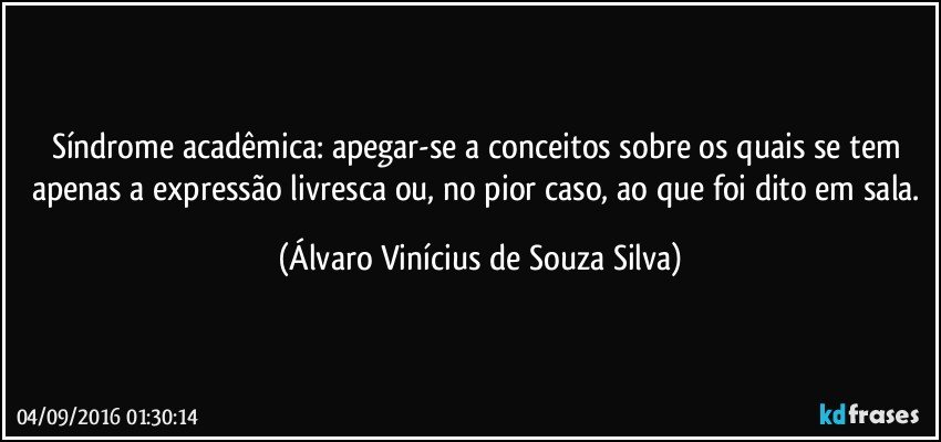 Síndrome acadêmica: apegar-se a conceitos sobre os quais se tem apenas a expressão livresca ou, no pior caso, ao que foi dito em sala. (Álvaro Vinícius de Souza Silva)