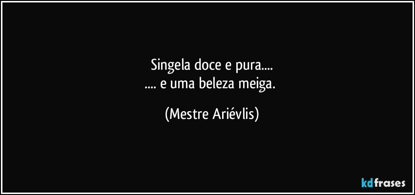 Singela doce e pura...
... e uma beleza meiga. (Mestre Ariévlis)