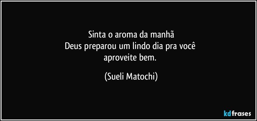 Sinta o aroma da manhã
Deus preparou um lindo dia pra você 
aproveite bem. (Sueli Matochi)