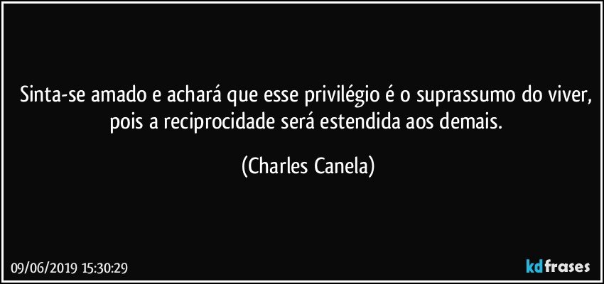 Sinta-se amado e achará que esse privilégio é o suprassumo do viver, pois a reciprocidade será estendida aos demais. (Charles Canela)