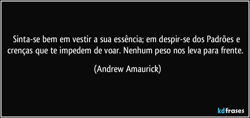 Sinta-se bem em vestir a sua essência; em despir-se dos Padrões e crenças que te impedem de voar. Nenhum peso nos leva para frente. (Andrew Amaurick)