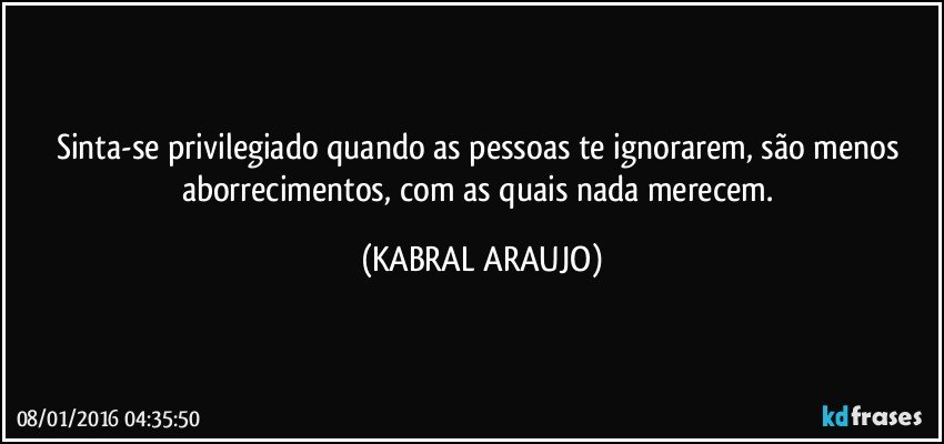 Sinta-se privilegiado quando as pessoas te ignorarem, são menos aborrecimentos, com as quais nada merecem. (KABRAL ARAUJO)