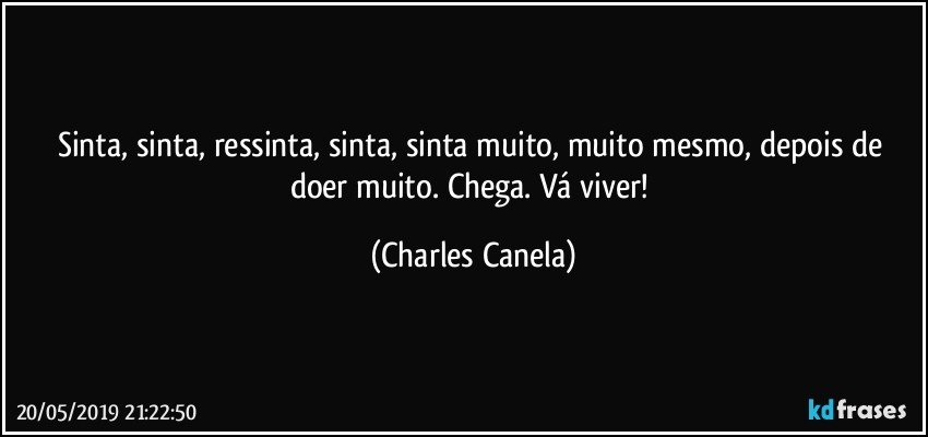 Sinta, sinta, ressinta, sinta, sinta muito, muito mesmo, depois de doer muito. Chega. Vá viver! (Charles Canela)