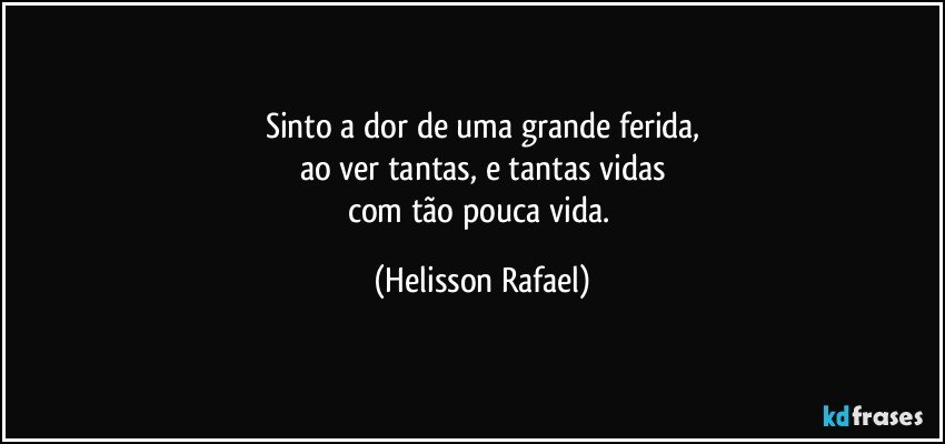 Sinto a dor de uma grande ferida,
ao ver tantas, e tantas vidas
com tão pouca vida. (Helisson Rafael)