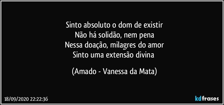 Sinto absoluto o dom de existir
Não há solidão, nem pena
Nessa doação, milagres do amor
Sinto uma extensão divina (Amado - Vanessa da Mata)