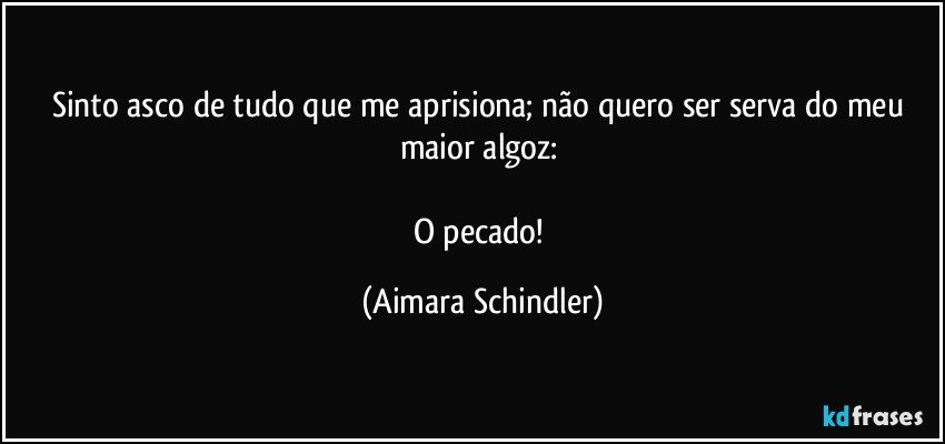 Sinto asco de tudo que me aprisiona; não quero ser serva do meu maior algoz: 

O pecado! (Aimara Schindler)