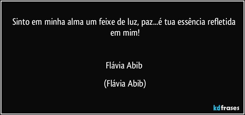 Sinto em minha alma um feixe de luz, paz...é tua essência refletida em mim!


Flávia Abib (Flávia Abib)