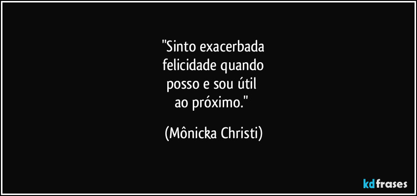 "Sinto exacerbada
 felicidade quando 
posso e sou útil 
ao próximo." (Mônicka Christi)