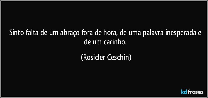 Sinto falta de um abraço fora de hora, de uma palavra inesperada e de um carinho. (Rosicler Ceschin)