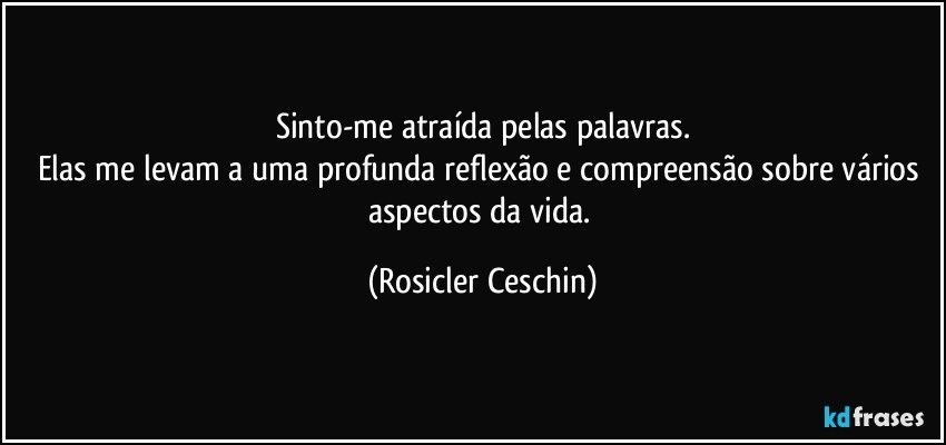 Sinto-me atraída pelas palavras.
Elas me levam a uma profunda reflexão e compreensão sobre vários aspectos da vida. (Rosicler Ceschin)