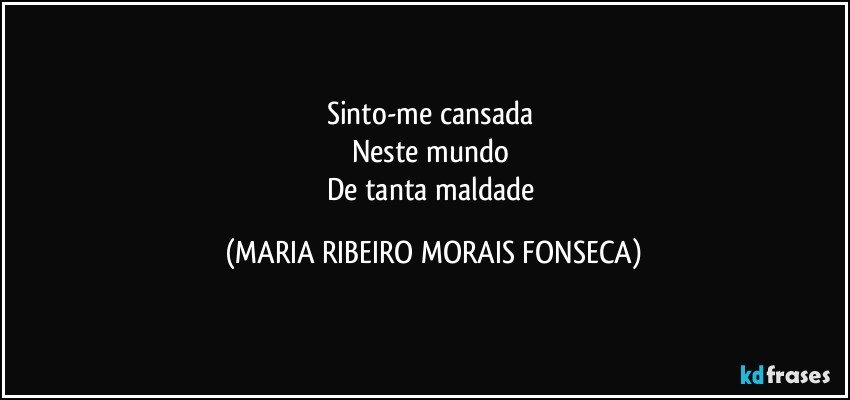 Sinto-me cansada 
Neste mundo 
De tanta maldade (MARIA RIBEIRO MORAIS FONSECA)