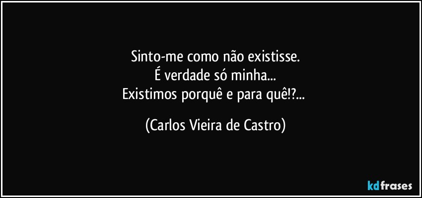 Sinto-me como não existisse.
É verdade só minha...
Existimos porquê e para quê!?... (Carlos Vieira de Castro)