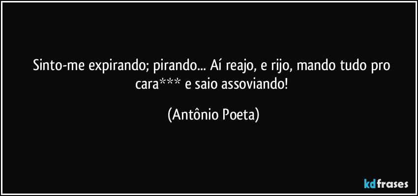 Sinto-me expirando; pirando... Aí reajo, e rijo, mando tudo pro cara*** e saio assoviando! (Antônio Poeta)