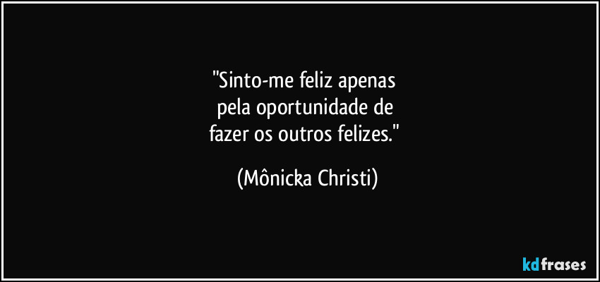 "Sinto-me feliz apenas 
pela oportunidade de 
fazer os outros felizes." (Mônicka Christi)