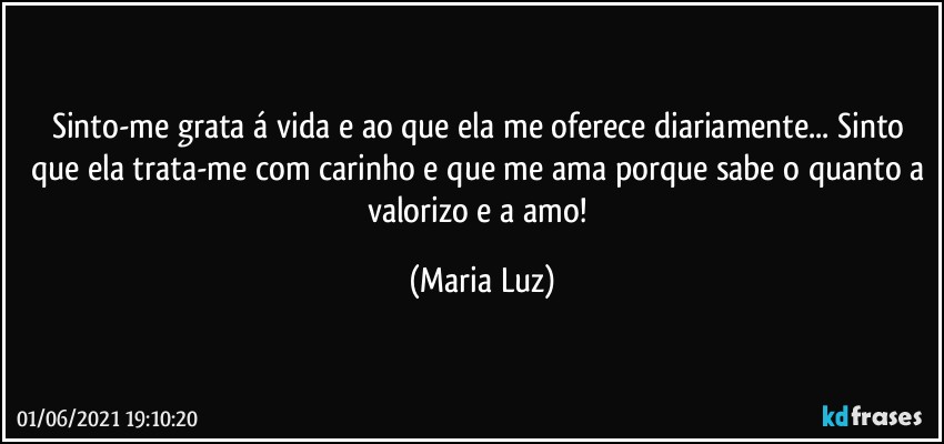 Sinto-me grata á vida e ao que ela me oferece diariamente... Sinto que ela trata-me com carinho e que me ama porque sabe o quanto a valorizo e a amo! (Maria Luz)