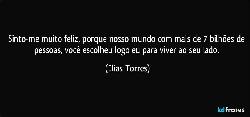 Sinto-me muito feliz, porque nosso mundo com mais de 7 bilhões de pessoas, você escolheu logo eu para viver ao seu lado. (Elias Torres)