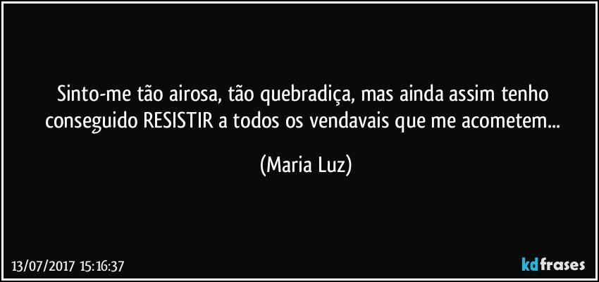 Sinto-me tão airosa, tão quebradiça, mas ainda assim tenho conseguido RESISTIR a todos os vendavais que me acometem... (Maria Luz)