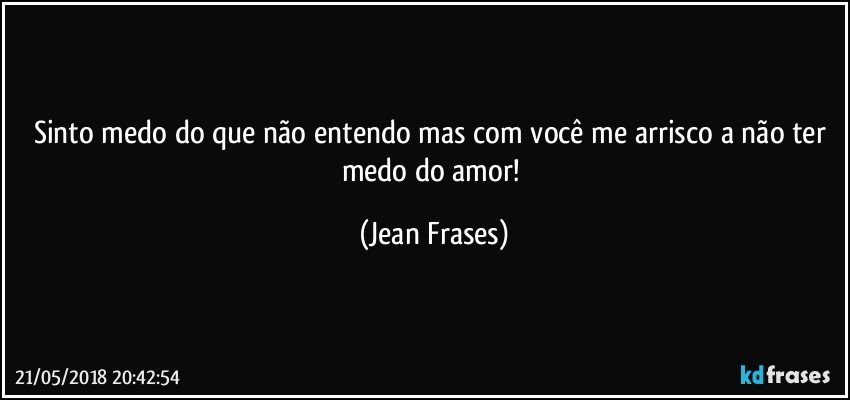 Sinto medo do que não entendo mas com você me arrisco a não ter medo do amor! (Jean Frases)