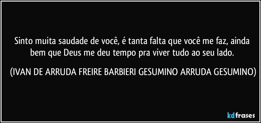 Sinto muita saudade de você, é tanta falta que você me faz, ainda bem que Deus me deu tempo pra viver tudo ao seu lado. (IVAN DE ARRUDA FREIRE BARBIERI GESUMINO ARRUDA GESUMINO)