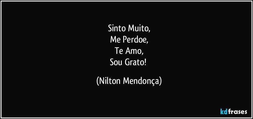 Sinto Muito,
Me Perdoe,
Te Amo,
Sou Grato! (Nilton Mendonça)