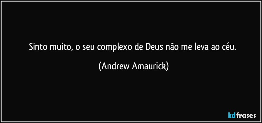 Sinto muito, o seu complexo de Deus não me  leva ao céu. (Andrew Amaurick)