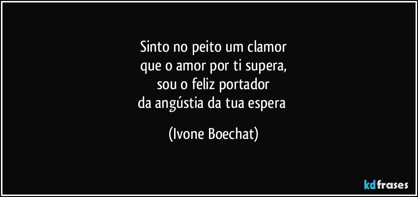 Sinto no peito um clamor
que o amor por ti supera,
sou o feliz portador
da angústia da tua espera (Ivone Boechat)