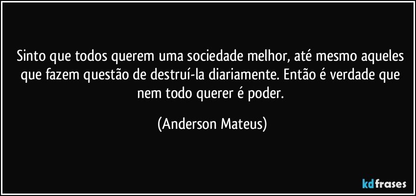 Sinto que todos querem uma sociedade melhor, até mesmo aqueles que fazem questão de destruí-la diariamente. Então é verdade que nem todo querer é poder. (Anderson Mateus)