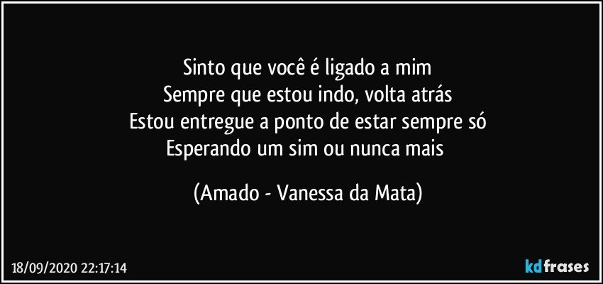 Sinto que você é ligado a mim
Sempre que estou indo, volta atrás
Estou entregue a ponto de estar sempre só
Esperando um sim ou nunca mais (Amado - Vanessa da Mata)