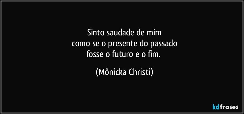 Sinto saudade de mim
como se o presente do passado
fosse o futuro e o fim. (Mônicka Christi)