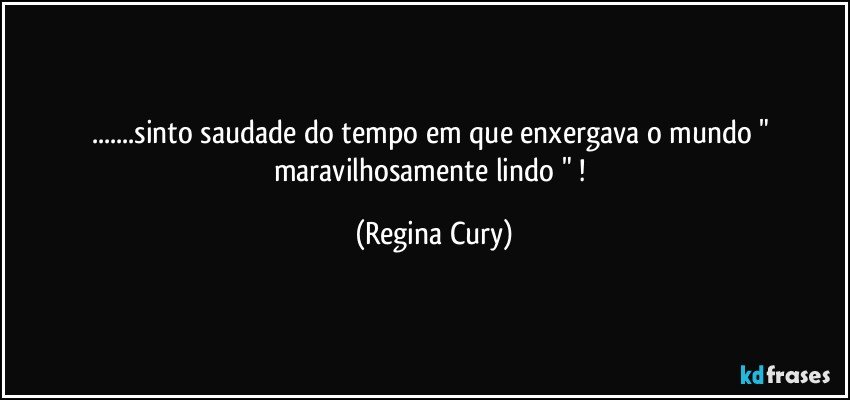 ...sinto  saudade do tempo  em que  enxergava o mundo  " maravilhosamente lindo " ! (Regina Cury)