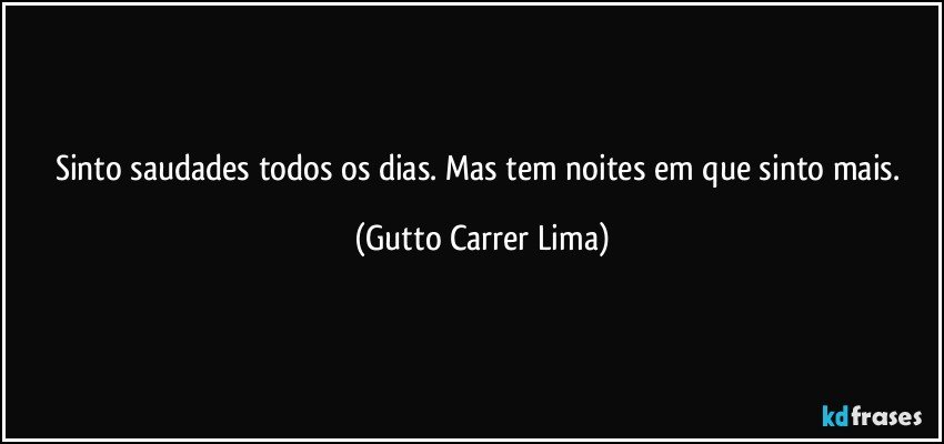 Sinto saudades todos os dias. Mas tem noites em que sinto mais. (Gutto Carrer Lima)