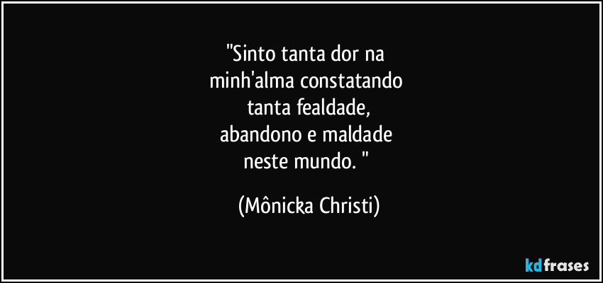 "Sinto tanta dor na 
minh'alma constatando 
tanta fealdade,
abandono e maldade 
neste mundo. " (Mônicka Christi)