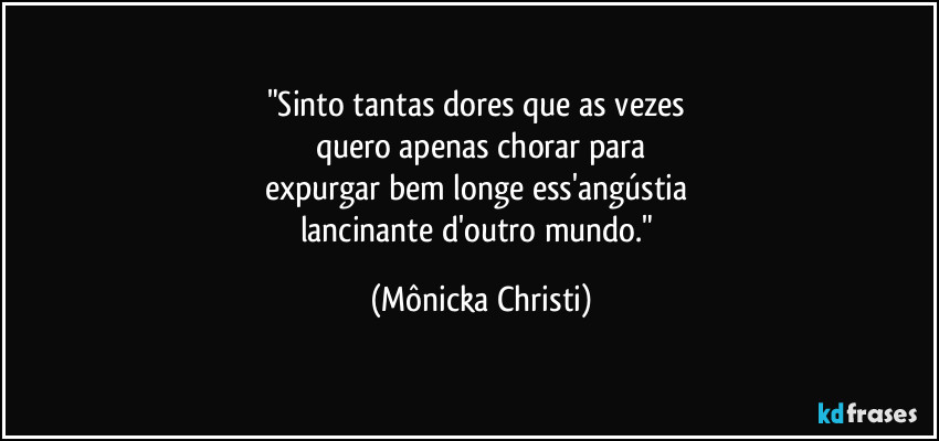 "Sinto tantas dores que as vezes 
quero apenas chorar para
expurgar bem longe ess'angústia 
lancinante d'outro mundo." (Mônicka Christi)