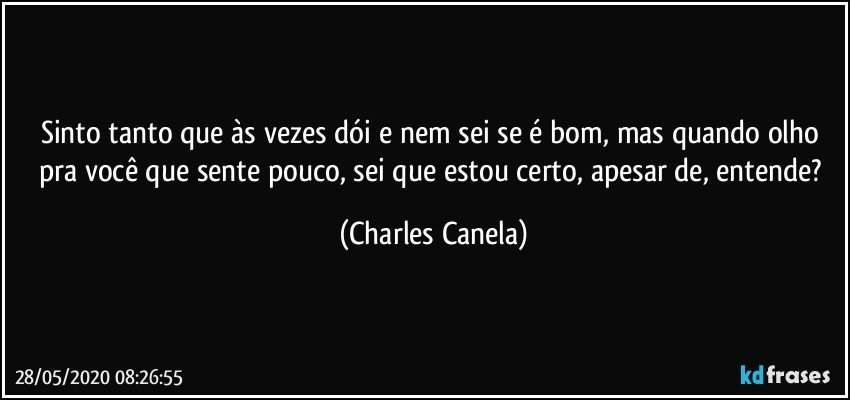 Sinto tanto que às vezes dói e nem sei se é bom, mas quando olho pra você que sente pouco, sei que estou certo, apesar de, entende? (Charles Canela)