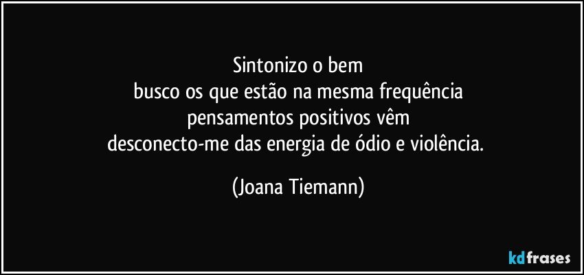 Sintonizo o bem
busco os que estão na mesma frequência
pensamentos positivos vêm
desconecto-me das energia de ódio e violência. (Joana Tiemann)