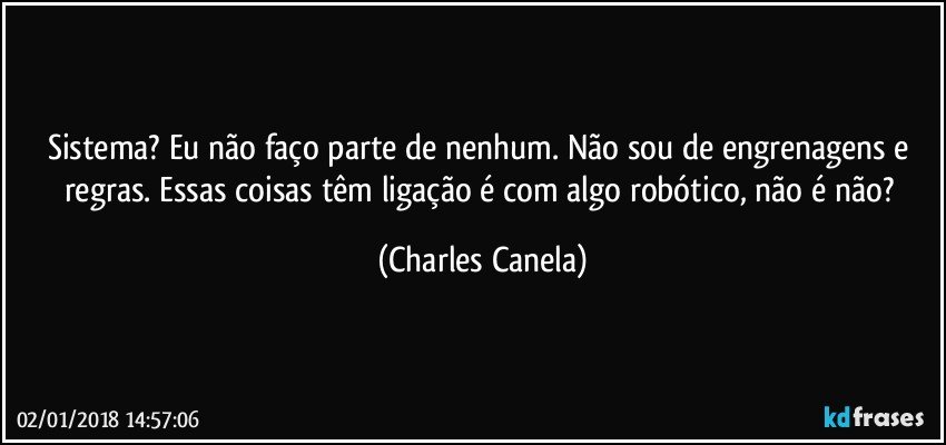 Sistema? Eu não faço parte de nenhum. Não sou de engrenagens e regras. Essas coisas têm ligação é com algo robótico, não é não? (Charles Canela)