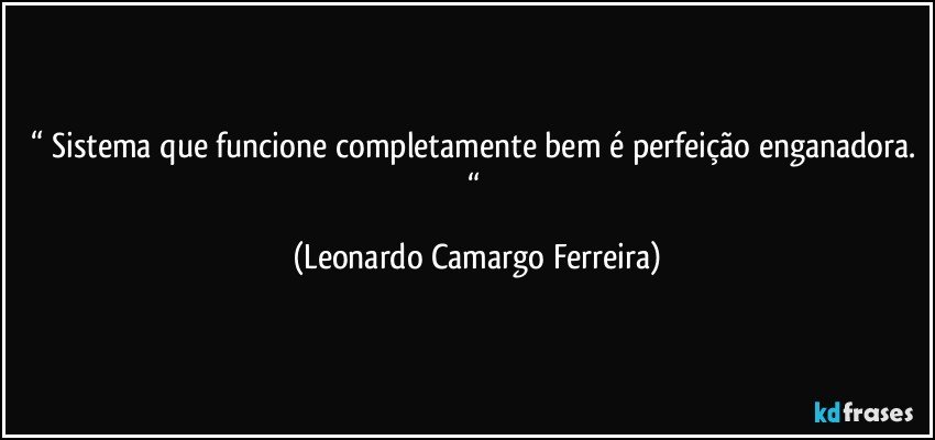 “ Sistema que funcione completamente bem é perfeição enganadora. “ (Leonardo Camargo Ferreira)