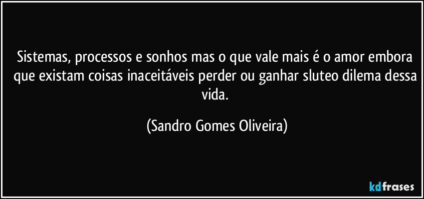 Sistemas, processos e sonhos mas o que vale mais é o amor embora que existam coisas inaceitáveis perder ou ganhar sluteo dilema dessa vida. (Sandro Gomes Oliveira)