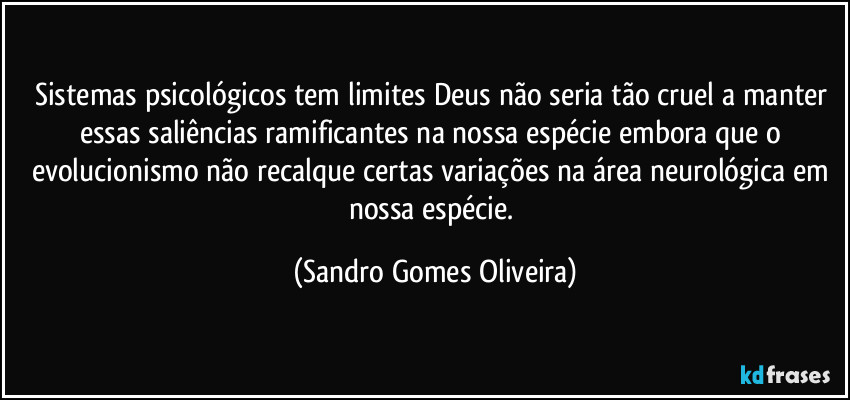 Sistemas psicológicos tem limites Deus não seria tão cruel a manter essas saliências ramificantes na nossa espécie embora que o evolucionismo não recalque certas variações na área neurológica em nossa espécie. (Sandro Gomes Oliveira)