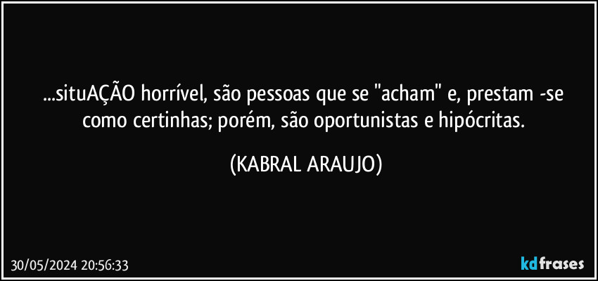 ...situAÇÃO horrível, são pessoas  que se "acham" e, prestam -se como certinhas; porém, são oportunistas e hipócritas. (KABRAL ARAUJO)