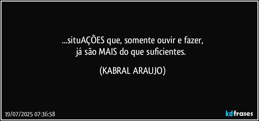 ...situAÇÕES que, somente ouvir e fazer,
já são MAIS do que suficientes. (KABRAL ARAUJO)