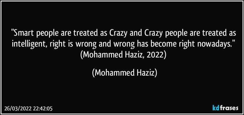 "Smart people are treated as Crazy and Crazy people are treated as intelligent, right is wrong and wrong has become right nowadays." (Mohammed Haziz, 2022) (Mohammed Haziz)