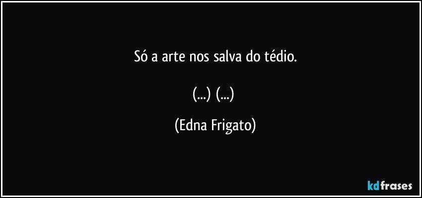 Só a arte nos salva do tédio.

(...) (...) (Edna Frigato)