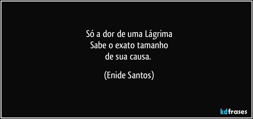 Só a dor de uma Lágrima
Sabe o exato tamanho
de sua causa. (Enide Santos)