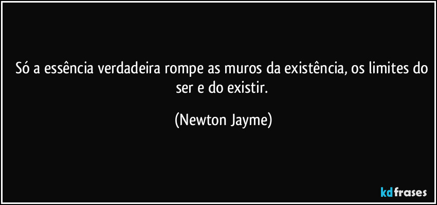 Só a essência verdadeira rompe as muros da existência, os limites do ser e do existir. (Newton Jayme)