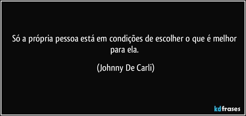 Só a própria pessoa está em condições de escolher o que é melhor para ela. (Johnny De Carli)