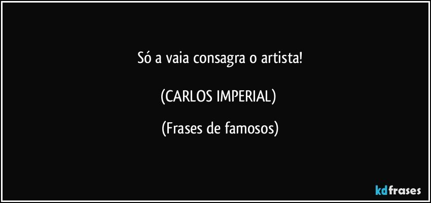 Só a vaia consagra o artista!

(CARLOS IMPERIAL) (Frases de famosos)