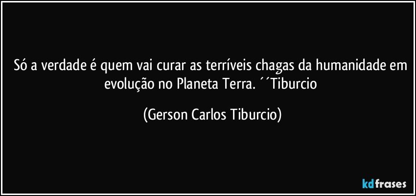 Só a verdade é quem vai curar as terríveis chagas da humanidade em evolução no Planeta Terra. ´´Tiburcio (Gerson Carlos Tiburcio)