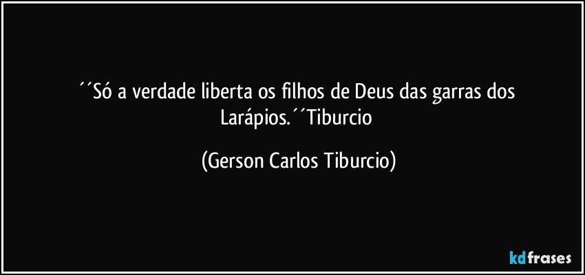 ´´Só a verdade liberta os filhos de Deus das garras dos Larápios.´´Tiburcio (Gerson Carlos Tiburcio)