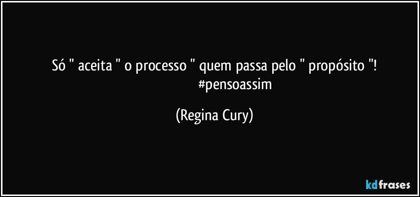 só " aceita " o processo "  quem passa pelo " propósito "!
                                              #pensoassim (Regina Cury)